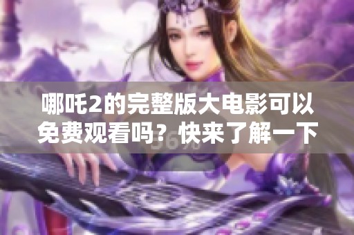 哪吒2的完整版大电影可以免费观看吗？快来了解一下吧！