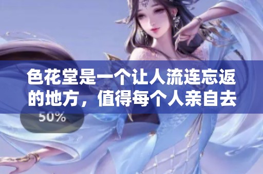 色花堂是一个让人流连忘返的地方，值得每个人亲自去体验的精彩之地。