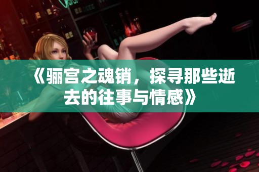 《骊宫之魂销，探寻那些逝去的往事与情感》