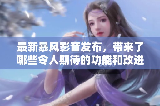最新暴风影音发布，带来了哪些令人期待的功能和改进呢