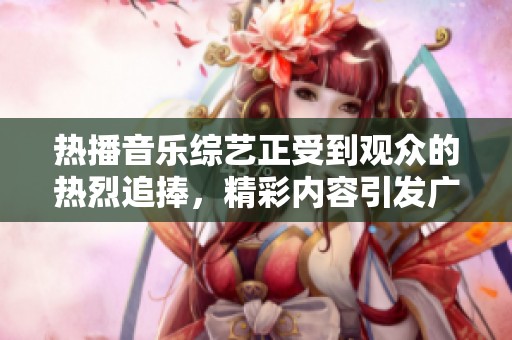 热播音乐综艺正受到观众的热烈追捧，精彩内容引发广泛讨论