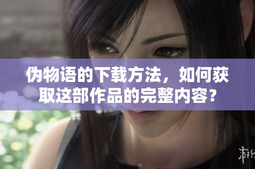 伪物语的下载方法，如何获取这部作品的完整内容？