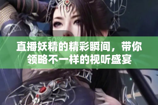 直播妖精的精彩瞬间，带你领略不一样的视听盛宴
