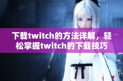 下载twitch的方法详解，轻松掌握twitch的下载技巧与步骤