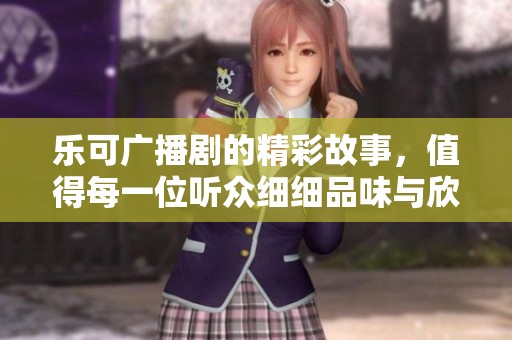 乐可广播剧的精彩故事，值得每一位听众细细品味与欣赏