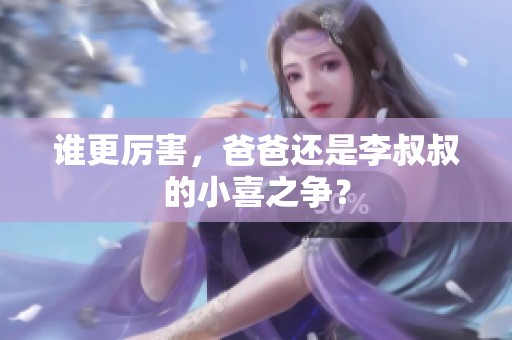 谁更厉害，爸爸还是李叔叔的小喜之争？