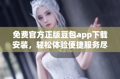 免费官方正版豆包app下载安装，轻松体验便捷服务尽在掌握之中