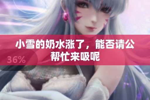 小雪的奶水涨了，能否请公帮忙来吸呢