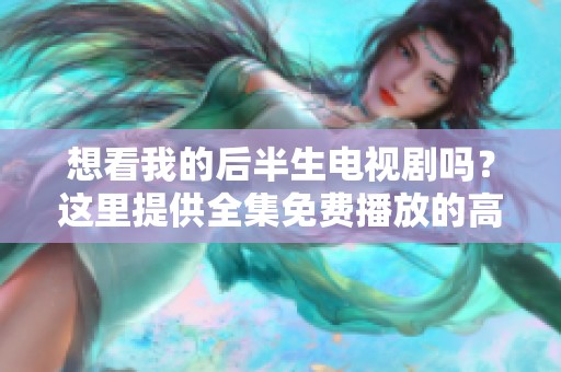 想看我的后半生电视剧吗？这里提供全集免费播放的高清版本！