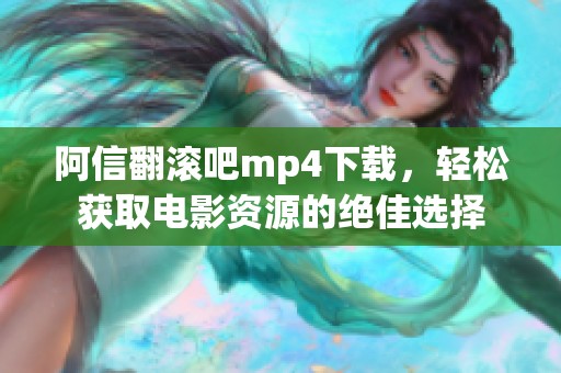 阿信翻滚吧mp4下载，轻松获取电影资源的绝佳选择