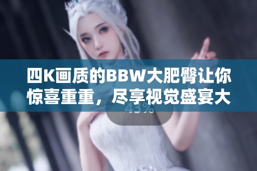 四K画质的BBW大肥臀让你惊喜重重，尽享视觉盛宴大开眼界！
