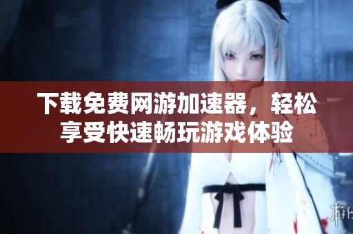 下载免费网游加速器，轻松享受快速畅玩游戏体验