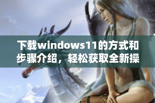 下载windows11的方式和步骤介绍，轻松获取全新操作系统