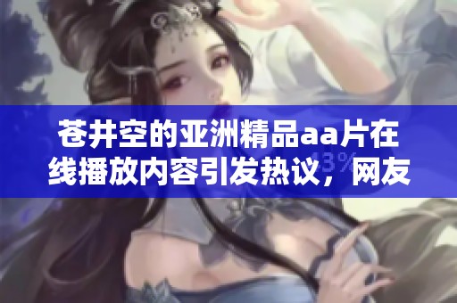 苍井空的亚洲精品a**在线播放内容引发热议，网友们纷纷讨论其背后的故事与影响
