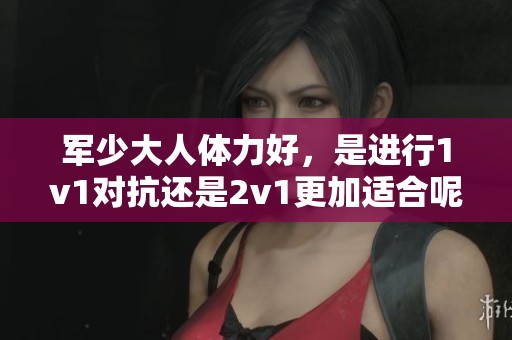 军少大人体力好，是进行1v1对抗还是2v1更加适合呢