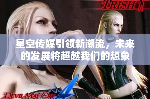 星空传媒引领新潮流，未来的发展将超越我们的想象