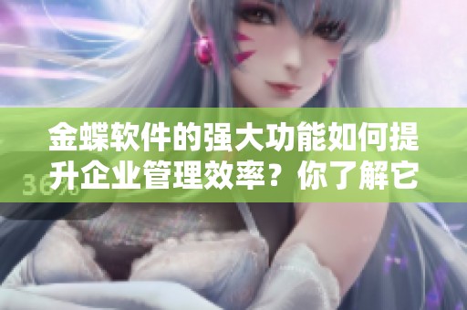金蝶软件的强大功能如何提升企业管理效率？你了解它的应用价值吗