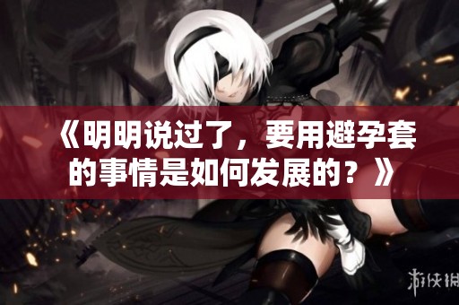 《明明说过了，要用避孕套的事情是如何发展的？》