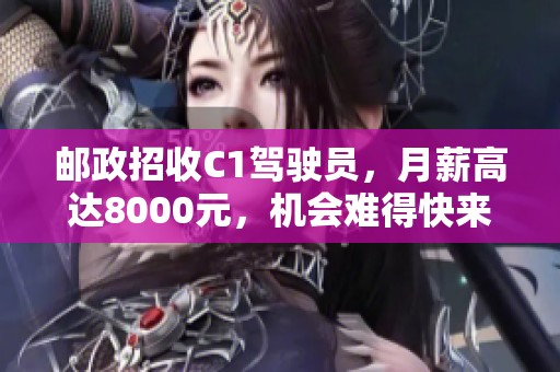 邮政招收C1驾驶员，月薪高达8000元，机会难得快来应聘！