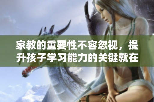 家教的重要性不容忽视，提升孩子学习能力的关键就在家教中