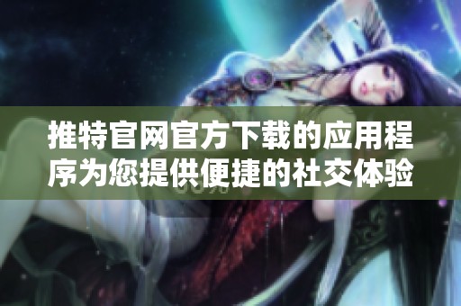 推特官网官方下载的应用程序为您提供便捷的社交体验