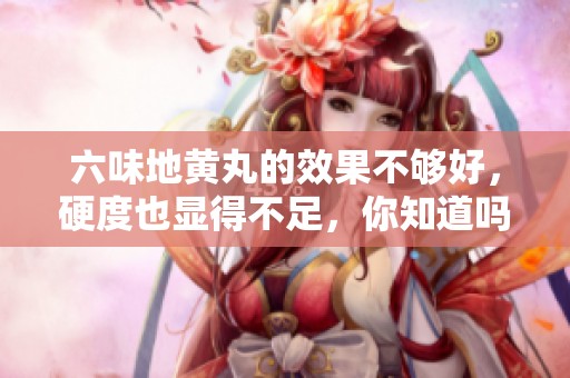 六味地黄丸的效果不够好，硬度也显得不足，你知道吗