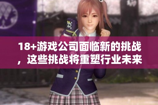 18+游戏公司面临新的挑战，这些挑战将重塑行业未来的发展方向