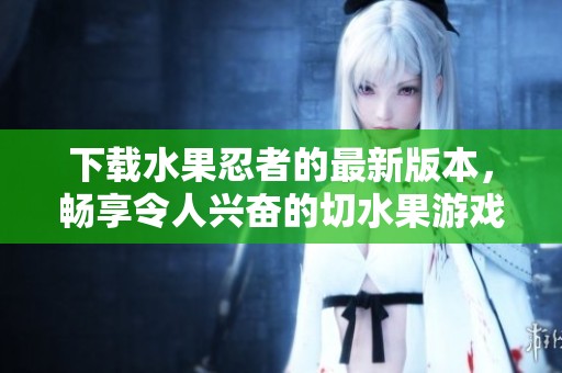 下载水果忍者的最新版本，畅享令人兴奋的切水果游戏乐趣