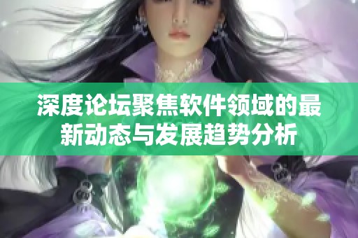 深度论坛聚焦软件领域的最新动态与发展趋势分析