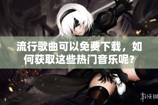 流行歌曲可以免费下载，如何获取这些热门音乐呢？