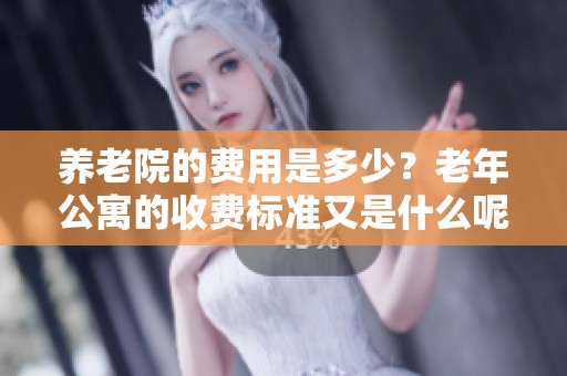 养老院的费用是多少？老年公寓的收费标准又是什么呢？