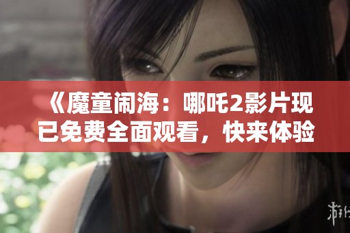 《魔童闹海：哪吒2影片现已免费全面观看，快来体验精彩内容》