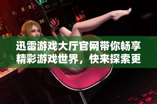 迅雷游戏大厅官网带你畅享精彩游戏世界，快来探索更多乐趣吧！