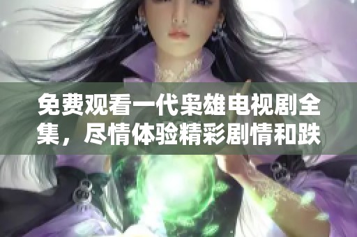 免费观看一代枭雄电视剧全集，尽情体验精彩剧情和跌宕起伏的故事。