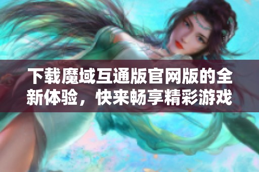 下载魔域互通版官网版的全新体验，快来畅享精彩游戏吧