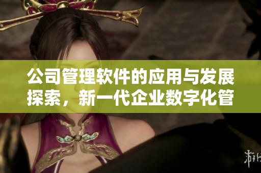 公司管理软件的应用与发展探索，新一代企业数字化管理解决方案