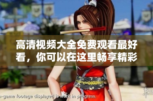 高清视频大全免费观看最好看，你可以在这里畅享精彩影片！
