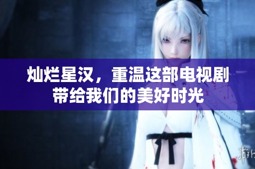 灿烂星汉，重温这部电视剧带给我们的美好时光