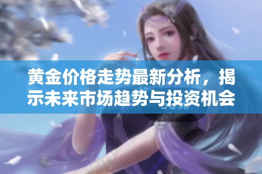 黄金价格走势最新分析，揭示未来市场趋势与投资机会