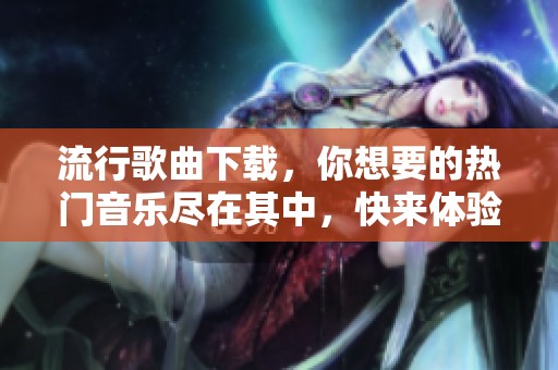 流行歌曲下载，你想要的热门音乐尽在其中，快来体验吧！