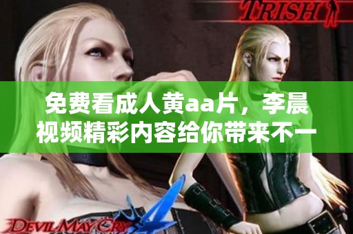 免费看**黄a**，李晨视频精彩内容给你带来不一样的体验