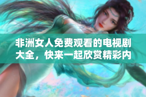非洲女人免费观看的电视剧大全，快来一起欣赏精彩内容吧！