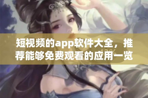 短视频的app软件大全，推荐能够免费观看的应用一览