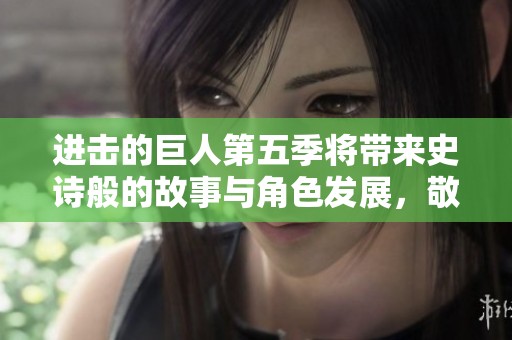 进击的巨人第五季将带来史诗般的故事与角色发展，敬请期待新篇章的开启