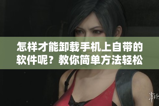 怎样才能卸载手机上自带的软件呢？教你简单方法轻松解决。