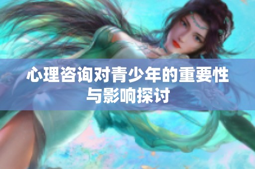 心理咨询对青少年的重要性与影响探讨