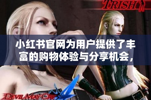 小红书官网为用户提供了丰富的购物体验与分享机会，探索新生活的好去处。