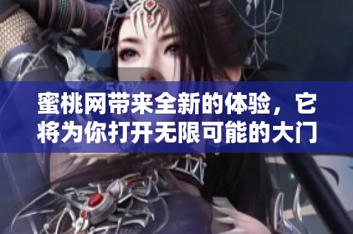 蜜桃网带来全新的体验，它将为你打开无限可能的大门。