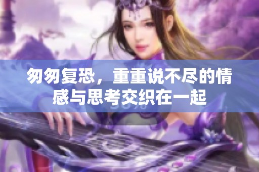 匆匆复恐，重重说不尽的情感与思考交织在一起
