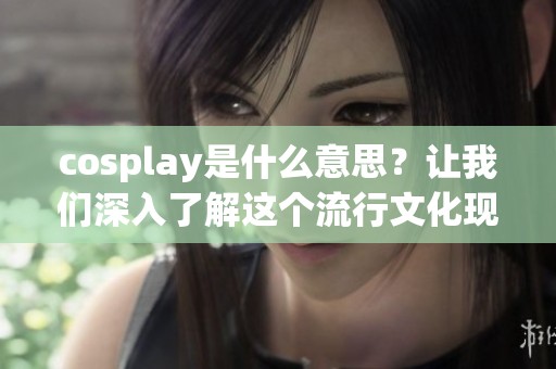 cosplay是什么意思？让我们深入了解这个流行文化现象背后的真正含义。